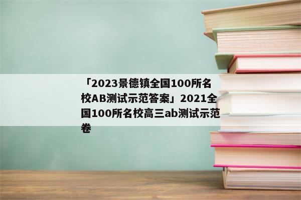 「2023景德镇全国100所名校AB测试示范答案」2021全国100所名校高三ab测试示范卷