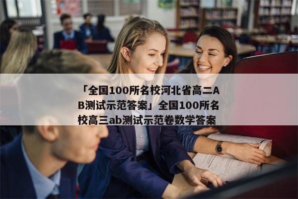 「全国100所名校河北省高二AB测试示范答案」全国100所名校高三ab测试示范卷数学答案
