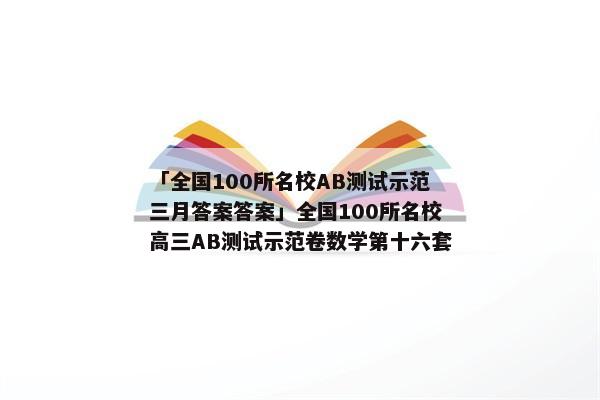 「全国100所名校AB测试示范三月答案答案」全国100所名校高三AB测试示范卷数学第十六套
