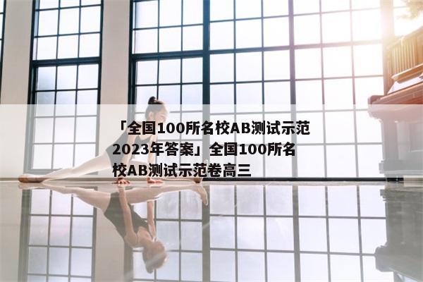 「全国100所名校AB测试示范2023年答案」全国100所名校AB测试示范卷高三