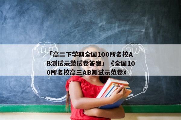 「高二下学期全国100所名校AB测试示范试卷答案」《全国100所名校高三AB测试示范卷》