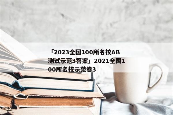 「2023全国100所名校AB测试示范3答案」2021全国100所名校示范卷3