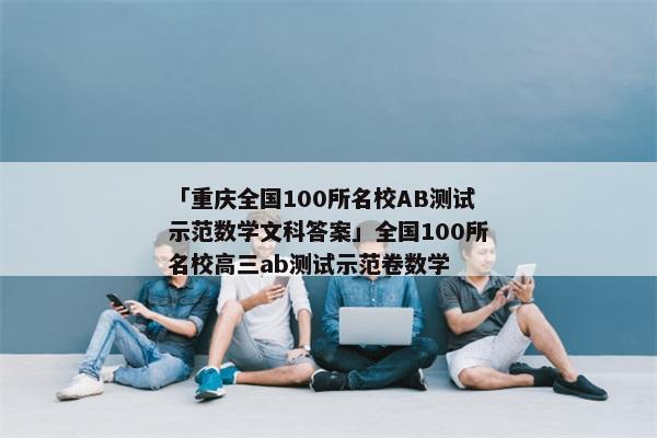 「重庆全国100所名校AB测试示范数学文科答案」全国100所名校高三ab测试示范卷数学