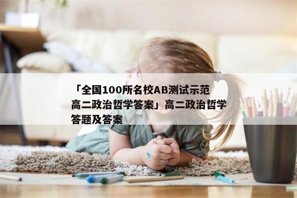 「全国100所名校AB测试示范高二政治哲学答案」高二政治哲学答题及答案