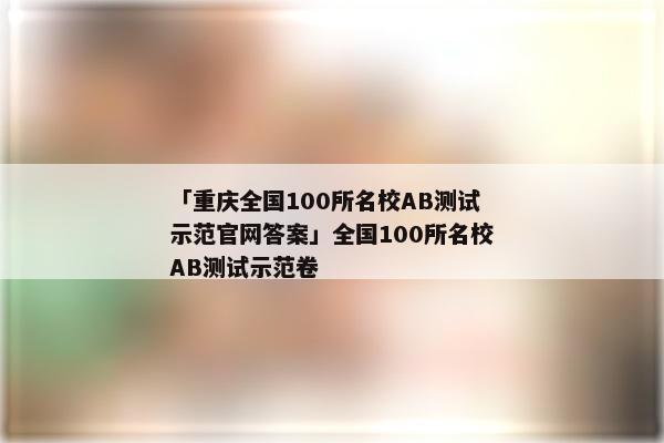 「重庆全国100所名校AB测试示范官网答案」全国100所名校AB测试示范卷