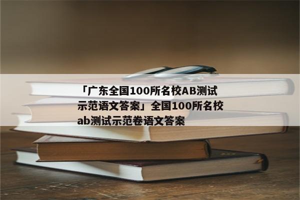 「广东全国100所名校AB测试示范语文答案」全国100所名校ab测试示范卷语文答案