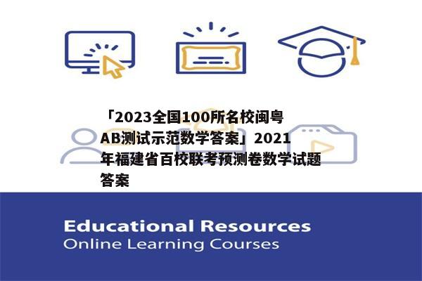 「2023全国100所名校闽粤AB测试示范数学答案」2021年福建省百校联考预测卷数学试题答案
