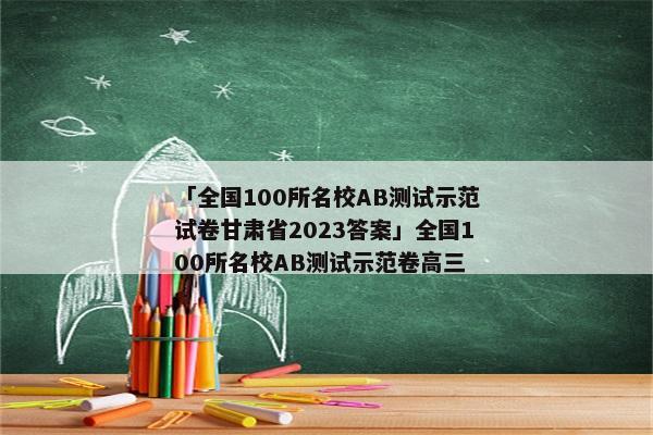 「全国100所名校AB测试示范试卷甘肃省2023答案」全国100所名校AB测试示范卷高三