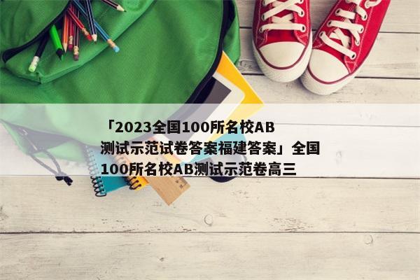 「2023全国100所名校AB测试示范试卷答案福建答案」全国100所名校AB测试示范卷高三