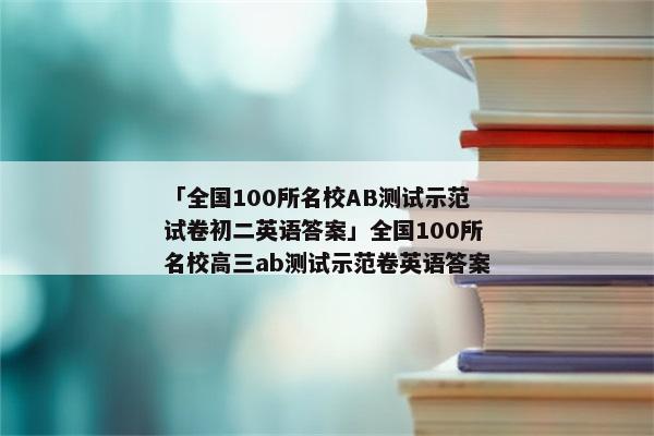 「全国100所名校AB测试示范试卷初二英语答案」全国100所名校高三ab测试示范卷英语答案