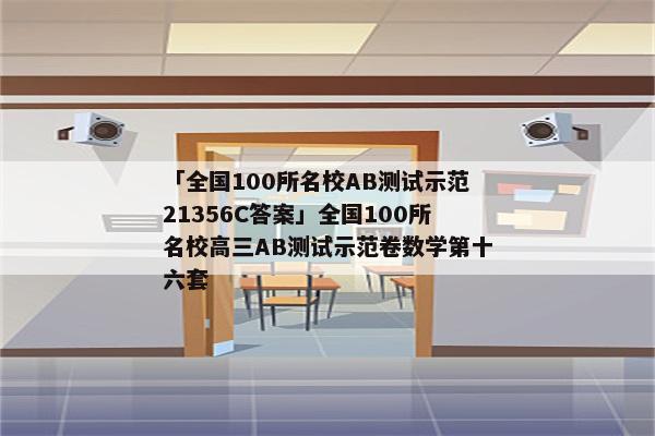「全国100所名校AB测试示范21356C答案」全国100所名校高三AB测试示范卷数学第十六套