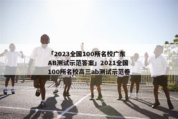 「2023全国100所名校广东AB测试示范答案」2021全国100所名校高三ab测试示范卷