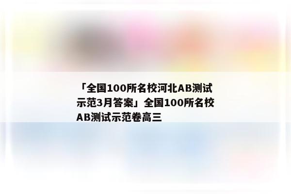 「全国100所名校河北AB测试示范3月答案」全国100所名校AB测试示范卷高三