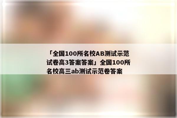「全国100所名校AB测试示范试卷高3答案答案」全国100所名校高三ab测试示范卷答案