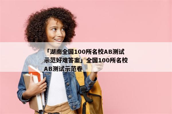 「湖南全国100所名校AB测试示范好难答案」全国100所名校AB测试示范卷