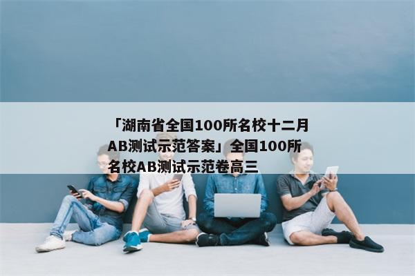 「湖南省全国100所名校十二月AB测试示范答案」全国100所名校AB测试示范卷高三