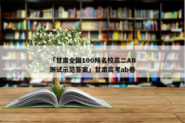 「甘肃全国100所名校高二AB测试示范答案」甘肃高考ab卷