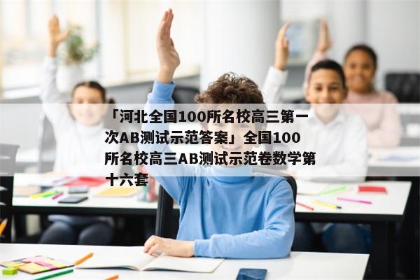 「河北全国100所名校高三第一次AB测试示范答案」全国100所名校高三AB测试示范卷数学第十六套