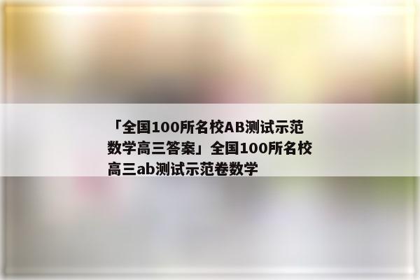 「全国100所名校AB测试示范数学高三答案」全国100所名校高三ab测试示范卷数学