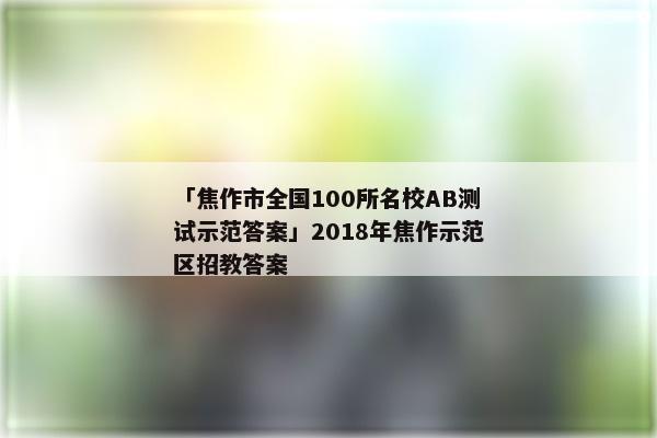 「焦作市全国100所名校AB测试示范答案」2018年焦作示范区招教答案