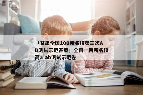 「甘肃全国100所名校第三次AB测试示范答案」全国一百所名校高3 ab测试示范卷