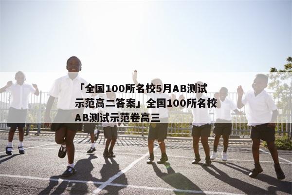 「全国100所名校5月AB测试示范高二答案」全国100所名校AB测试示范卷高三