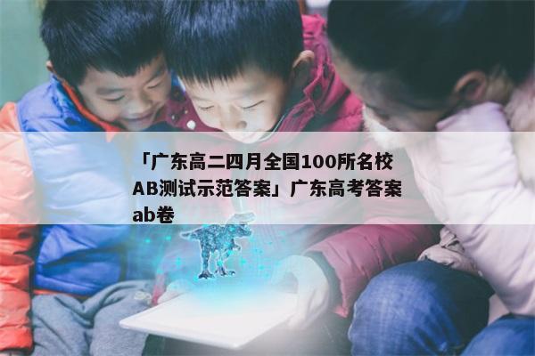 「广东高二四月全国100所名校AB测试示范答案」广东高考答案ab卷