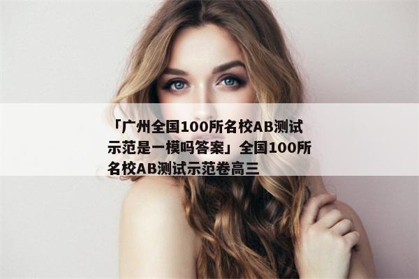 「广州全国100所名校AB测试示范是一模吗答案」全国100所名校AB测试示范卷高三