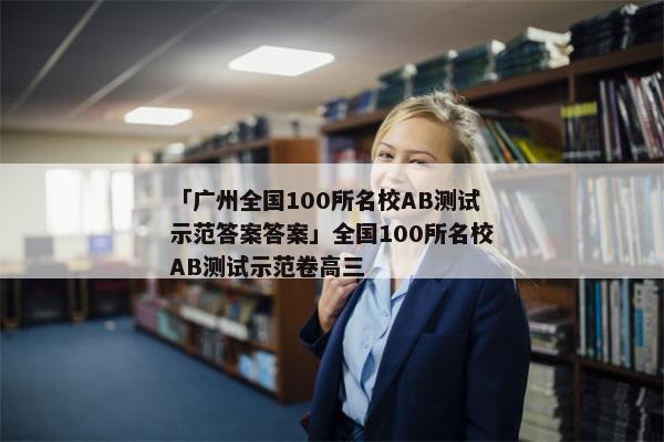 「广州全国100所名校AB测试示范答案答案」全国100所名校AB测试示范卷高三