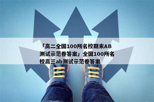 「高二全国100所名校期末AB测试示范卷答案」全国100所名校高三ab测试示范卷答案
