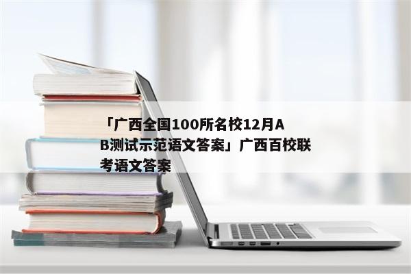 「广西全国100所名校12月AB测试示范语文答案」广西百校联考语文答案