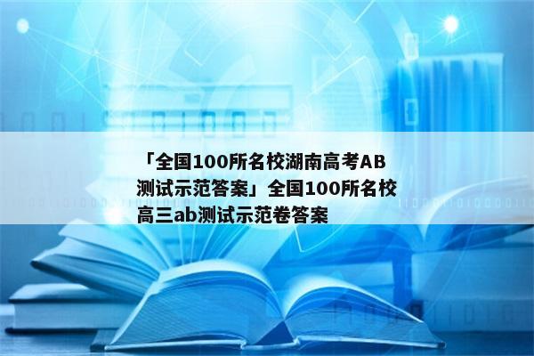 「全国100所名校湖南高考AB测试示范答案」全国100所名校高三ab测试示范卷答案
