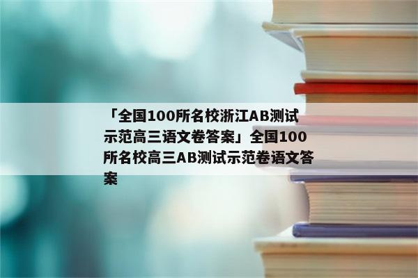「全国100所名校浙江AB测试示范高三语文卷答案」全国100所名校高三AB测试示范卷语文答案