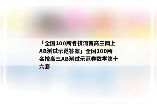 「全国100所名校河南高三网上AB测试示范答案」全国100所名校高三AB测试示范卷数学第十六套