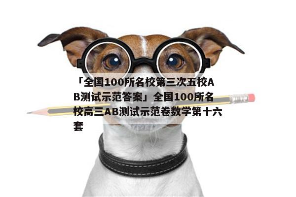 「全国100所名校第三次五校AB测试示范答案」全国100所名校高三AB测试示范卷数学第十六套
