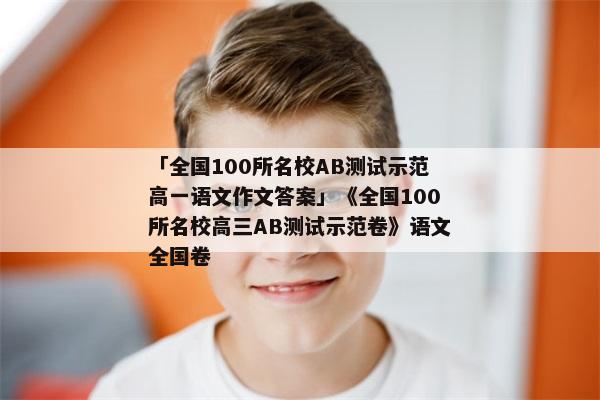 「全国100所名校AB测试示范高一语文作文答案」《全国100所名校高三AB测试示范卷》语文全国卷