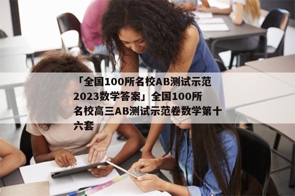 「全国100所名校AB测试示范2023数学答案」全国100所名校高三AB测试示范卷数学第十六套
