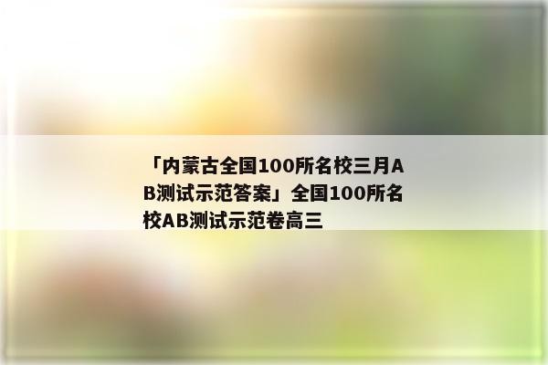 「内蒙古全国100所名校三月AB测试示范答案」全国100所名校AB测试示范卷高三
