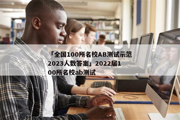 「全国100所名校AB测试示范2023人数答案」2022届100所名校ab测试