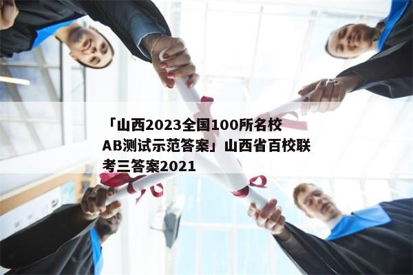 「山西2023全国100所名校AB测试示范答案」山西省百校联考三答案2021