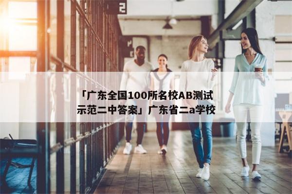 「广东全国100所名校AB测试示范二中答案」广东省二a学校