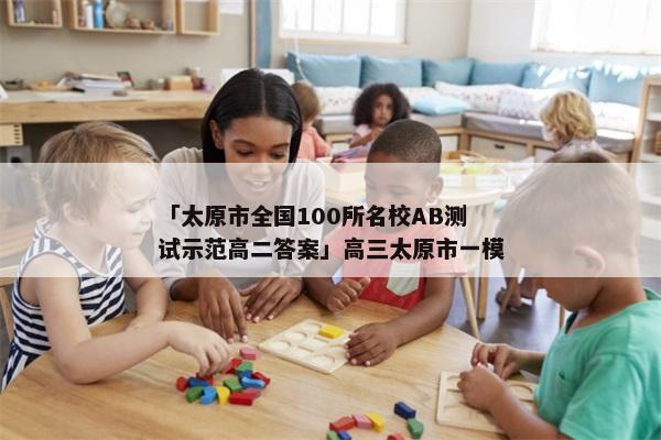 「太原市全国100所名校AB测试示范高二答案」高三太原市一模