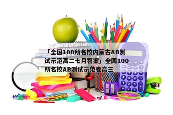 「全国100所名校内蒙古AB测试示范高二七月答案」全国100所名校AB测试示范卷高三