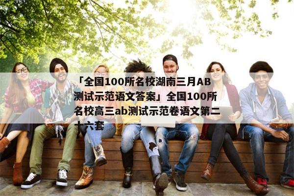「全国100所名校湖南三月AB测试示范语文答案」全国100所名校高三ab测试示范卷语文第二十六套