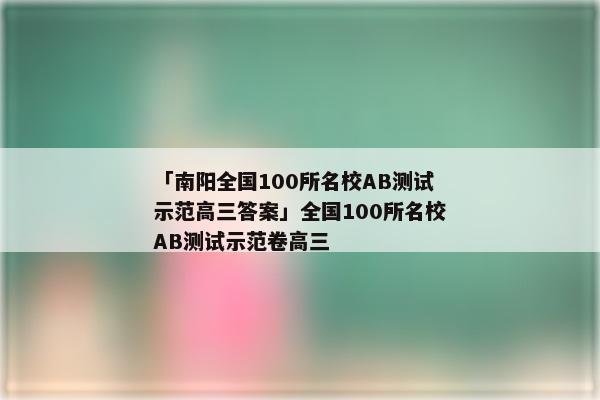 「南阳全国100所名校AB测试示范高三答案」全国100所名校AB测试示范卷高三