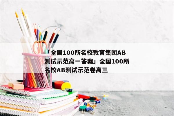 「全国100所名校教育集团AB测试示范高一答案」全国100所名校AB测试示范卷高三