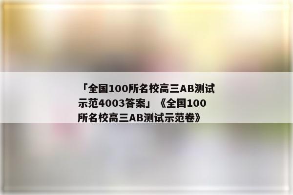 「全国100所名校高三AB测试示范4003答案」《全国100所名校高三AB测试示范卷》
