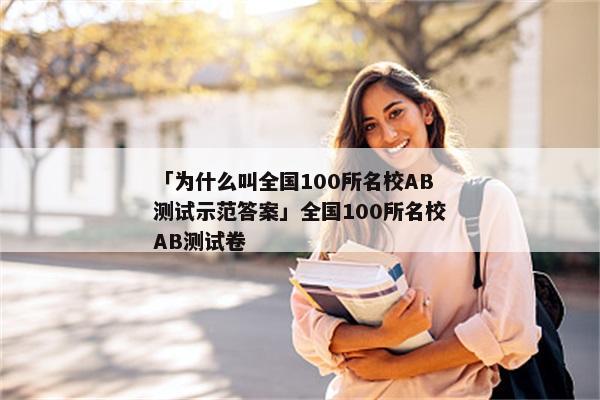 「为什么叫全国100所名校AB测试示范答案」全国100所名校AB测试卷