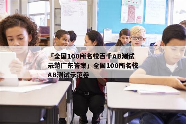 「全国100所名校百千AB测试示范广东答案」全国100所名校AB测试示范卷