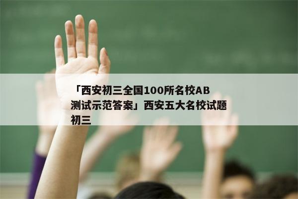 「西安初三全国100所名校AB测试示范答案」西安五大名校试题初三